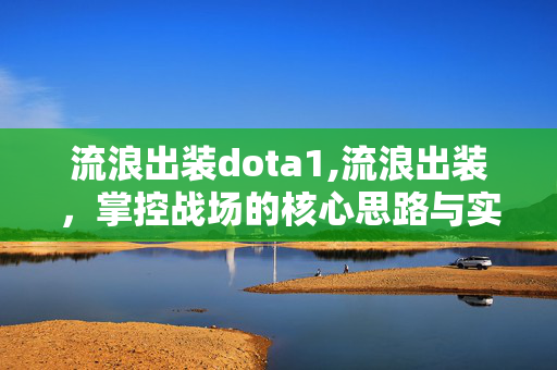 流浪出装dota1,流浪出装,掌控战场的核心思路与实战技巧 流浪出装dota1,流浪出装,掌控战场的核心思路与实战技巧