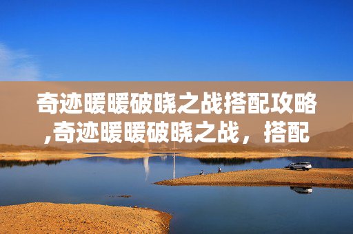 奇迹暖暖破晓之战搭配攻略,奇迹暖暖破晓之战,搭配里的破晓微光 奇迹暖暖破晓之战搭配攻略,奇迹暖暖破晓之战,搭配里的破晓微光
