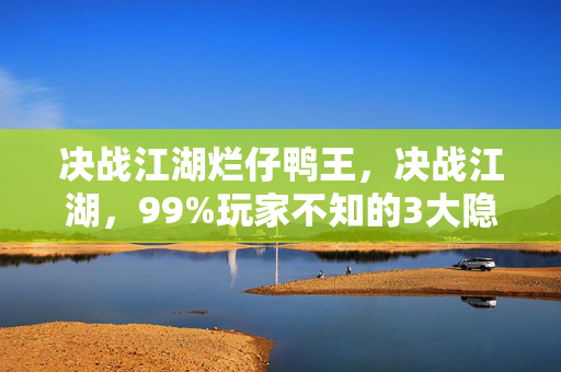 决战江湖烂仔鸭王,决战江湖,99%玩家不知的3大隐藏机制,2027年高手竟这样逆袭! 决战江湖烂仔鸭王,决战江湖,99%玩家不知的3大隐藏机制,2027年高手竟这样逆袭!