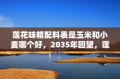 莲花味精配料表是玉米和小麦哪个好，2035年回望，莲花味精40年坚守小麦配方，这背后藏着什么惊天秘密？