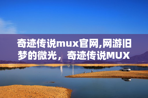 奇迹传说mux官网,网游旧梦的微光,奇迹传说MUX的情怀回响 奇迹传说mux官网,网游旧梦的微光,奇迹传说MUX的情怀回响