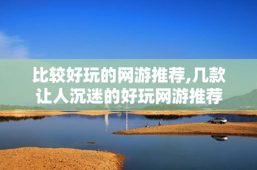 比较好玩的网游推荐,几款让人沉迷的好玩网游推荐 比较好玩的网游推荐,几款让人沉迷的好玩网游推荐