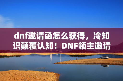 dnf邀请函怎么获得,冷知识颠覆认知!DNF领主邀请函背后藏着让你目瞪口呆的秘密 dnf邀请函怎么获得,冷知识颠覆认知!DNF领主邀请函背后藏着让你目瞪口呆的秘密