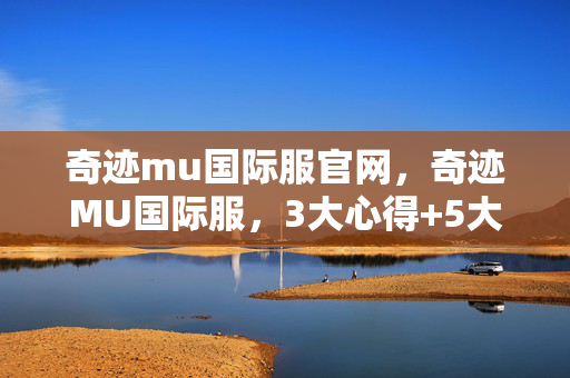 奇迹mu国际服官网,奇迹MU国际服,3大心得+5大避坑指南,助你畅玩不踩雷! 奇迹mu国际服官网,奇迹MU国际服,3大心得+5大避坑指南,助你畅玩不踩雷!