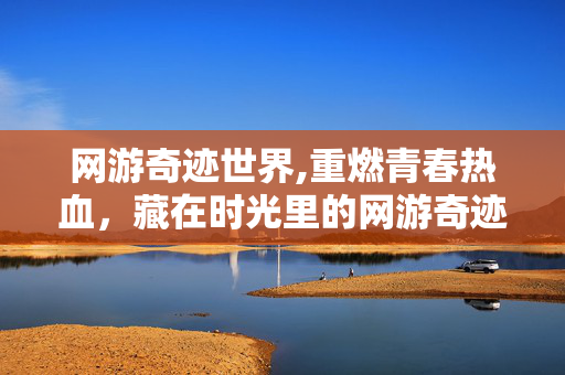 网游奇迹世界,重燃青春热血,藏在时光里的网游奇迹 网游奇迹世界,重燃青春热血,藏在时光里的网游奇迹