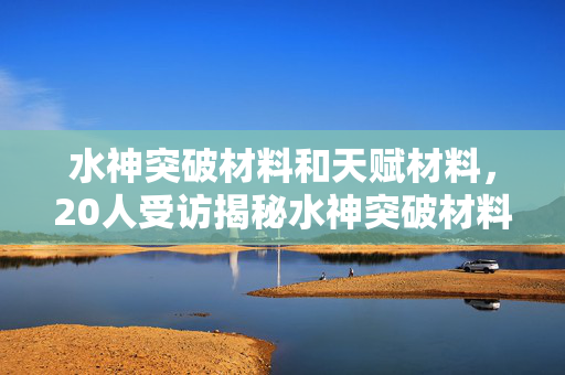 水神突破材料和天赋材料,20人受访揭秘水神突破材料疑点,真相太绷不住我泪洒网吧! 水神突破材料和天赋材料,20人受访揭秘水神突破材料疑点,真相太绷不住我泪洒网吧!