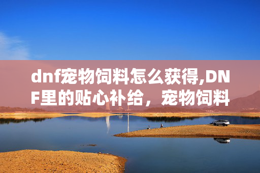 dnf宠物饲料怎么获得,DNF里的贴心补给,宠物饲料的日常妙用 dnf宠物饲料怎么获得,DNF里的贴心补给,宠物饲料的日常妙用
