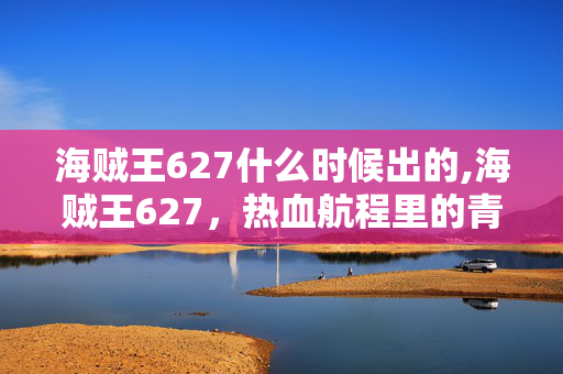 海贼王627什么时候出的,海贼王627,热血航程里的青春印记 海贼王627什么时候出的,海贼王627,热血航程里的青春印记