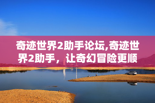 奇迹世界2助手论坛,奇迹世界2助手,让奇幻冒险更顺畅的贴心助力 奇迹世界2助手论坛,奇迹世界2助手,让奇幻冒险更顺畅的贴心助力