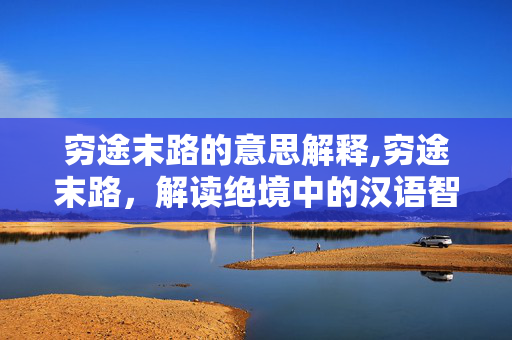 穷途末路的意思解释,穷途末路,解读绝境中的汉语智慧 穷途末路的意思解释,穷途末路,解读绝境中的汉语智慧