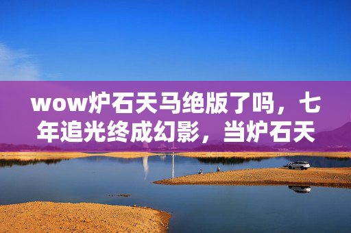 wow炉石天马绝版了吗，七年追光终成幻影，当炉石天马最后一次掠过艾泽拉斯的星空