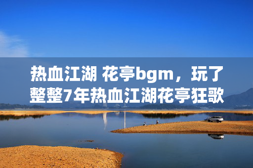 热血江湖 花亭bgm，玩了整整7年热血江湖花亭狂歌，这3个抉择让我至今难以释怀！