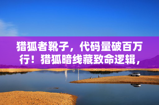 猎狐者靴子,代码量破百万行!猎狐暗线藏致命逻辑,头皮发麻的帮派指挥真相 猎狐者靴子,代码量破百万行!猎狐暗线藏致命逻辑,头皮发麻的帮派指挥真相