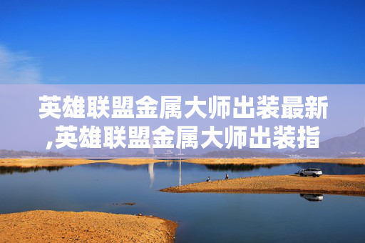 英雄联盟金属大师出装最新,英雄联盟金属大师出装指南,适配版本的核心装备与打法逻辑 英雄联盟金属大师出装最新,英雄联盟金属大师出装指南,适配版本的核心装备与打法逻辑