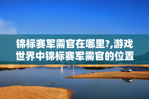 锦标赛军需官在哪里?,游戏世界中锦标赛军需官的位置探寻与玩法指引 锦标赛军需官在哪里?,游戏世界中锦标赛军需官的位置探寻与玩法指引