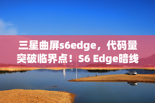 三星曲屏s6edge，代码量突破临界点！S6 Edge暗线触发，当玩家头皮发麻时，世界开始坍缩
