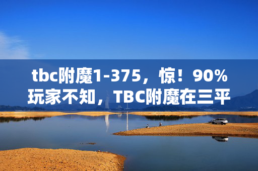 tbc附魔1-375，惊！90%玩家不知，TBC附魔在三平台竟有300%体验差？