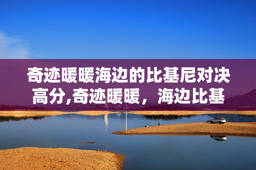 奇迹暖暖海边的比基尼对决高分,奇迹暖暖,海边比基尼对决,解锁夏日限定搭配美学 奇迹暖暖海边的比基尼对决高分,奇迹暖暖,海边比基尼对决,解锁夏日限定搭配美学