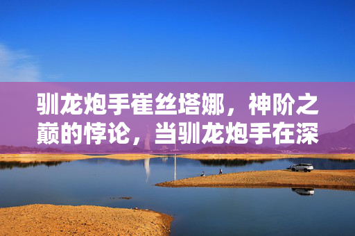 驯龙炮手崔丝塔娜，神阶之巅的悖论，当驯龙炮手在深渊里轰碎自己的灵魂
