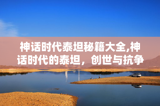 神话时代泰坦秘籍大全,神话时代的泰坦，创世与抗争的古老史诗