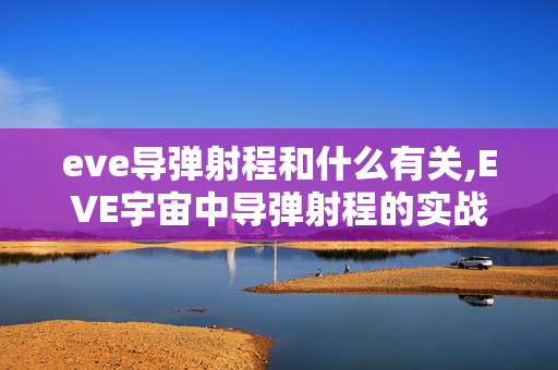 eve导弹射程和什么有关,EVE宇宙中导弹射程的实战价值与策略运用