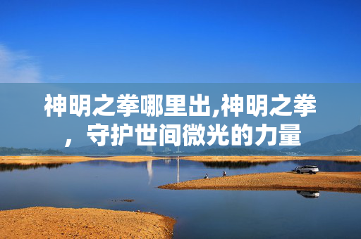 神明之拳哪里出,神明之拳,守护世间微光的力量 神明之拳哪里出,神明之拳,守护世间微光的力量