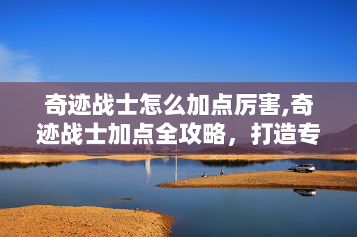奇迹战士怎么加点厉害,奇迹战士加点全攻略,打造专属强力近战核心 奇迹战士怎么加点厉害,奇迹战士加点全攻略,打造专属强力近战核心