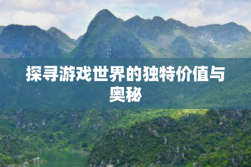 探寻游戏世界的独特价值与奥秘 探寻游戏世界的独特价值与奥秘