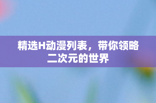精选H动漫列表,带你领略二次元的世界 精选H动漫列表,带你领略二次元的世界