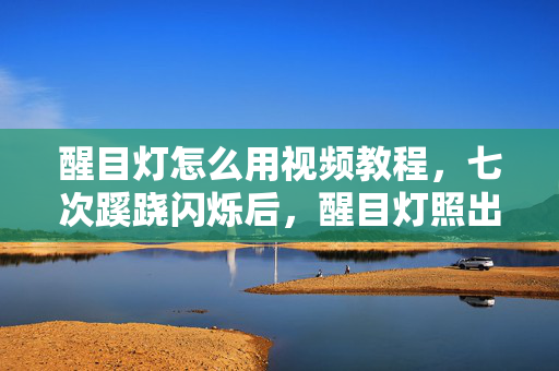 醒目灯怎么用视频教程,七次蹊跷闪烁后,醒目灯照出我后背发凉的十年逃亡真相 醒目灯怎么用视频教程,七次蹊跷闪烁后,醒目灯照出我后背发凉的十年逃亡真相