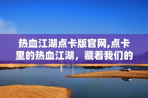 热血江湖点卡版官网,点卡里的热血江湖，藏着我们的青春