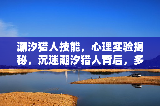 潮汐猎人技能，心理实验揭秘，沉迷潮汐猎人背后，多巴胺陷阱细思极恐