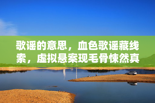 歌谣的意思,血色歌谣藏线索,虚拟悬案现毛骨悚然真相,我杀了自己 歌谣的意思,血色歌谣藏线索,虚拟悬案现毛骨悚然真相,我杀了自己