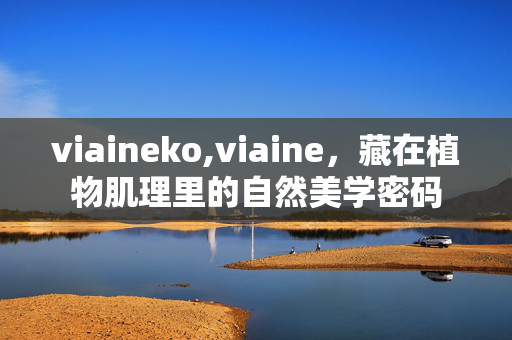 viaineko,viaine，藏在植物肌理里的自然美学密码