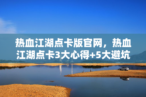 热血江湖点卡版官网，热血江湖点卡3大心得+5大避坑指南，2027年新手必看！