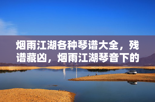 烟雨江湖各种琴谱大全,残谱藏凶,烟雨江湖琴音下的千年悬案与毛骨悚然真相 烟雨江湖各种琴谱大全,残谱藏凶,烟雨江湖琴音下的千年悬案与毛骨悚然真相