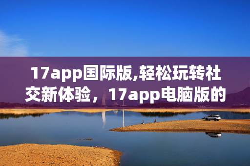 17app国际版,轻松玩转社交新体验，17app电脑版的实用指南