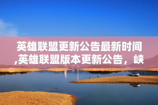 英雄联盟更新公告最新时间,英雄联盟版本更新公告,峡谷生态焕新,多元玩法同步升级 英雄联盟更新公告最新时间,英雄联盟版本更新公告,峡谷生态焕新,多元玩法同步升级