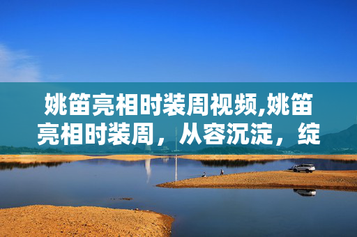 姚笛亮相时装周视频,姚笛亮相时装周,从容沉淀,绽放属于自己的时尚光彩 姚笛亮相时装周视频,姚笛亮相时装周,从容沉淀,绽放属于自己的时尚光彩