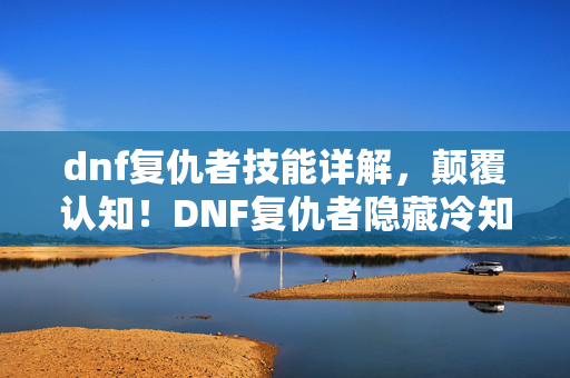 dnf复仇者技能详解,颠覆认知!DNF复仇者隐藏冷知识大揭秘,让你目瞪口呆! dnf复仇者技能详解,颠覆认知!DNF复仇者隐藏冷知识大揭秘,让你目瞪口呆!