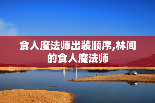 食人魔法师出装顺序,林间的食人魔法师 食人魔法师出装顺序,林间的食人魔法师