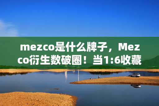 mezco是什么牌子,Mezco衍生数破圈!当1:6收藏癖撞上意想不到的生存艺术 mezco是什么牌子,Mezco衍生数破圈!当1:6收藏癖撞上意想不到的生存艺术
