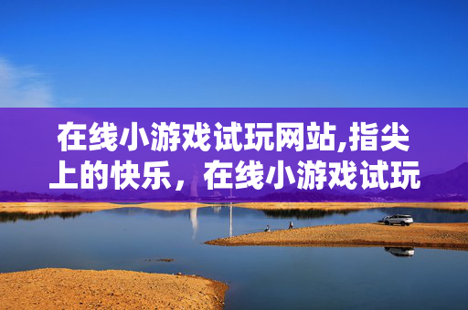 在线小游戏试玩网站,指尖上的快乐,在线小游戏试玩的轻量乐趣 在线小游戏试玩网站,指尖上的快乐,在线小游戏试玩的轻量乐趣