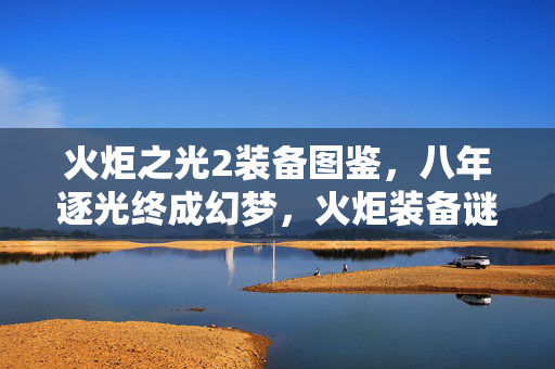 火炬之光2装备图鉴,八年逐光终成幻梦,火炬装备谜题终解时泪目成河 火炬之光2装备图鉴,八年逐光终成幻梦,火炬装备谜题终解时泪目成河