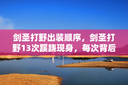 剑圣打野出装顺序，剑圣打野13次蹊跷现身，每次背后都发凉，真相细思极恐！