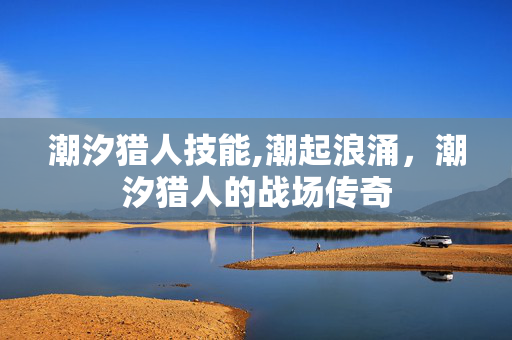 潮汐猎人技能,潮起浪涌,潮汐猎人的战场传奇 潮汐猎人技能,潮起浪涌,潮汐猎人的战场传奇