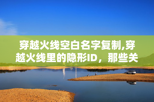 穿越火线空白名字复制,穿越火线里的隐形ID,那些关于空白名字的游戏记忆 穿越火线空白名字复制,穿越火线里的隐形ID,那些关于空白名字的游戏记忆