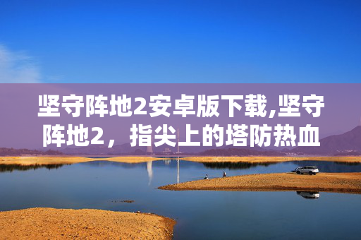 坚守阵地2安卓版下载,坚守阵地2,指尖上的塔防热血 坚守阵地2安卓版下载,坚守阵地2,指尖上的塔防热血