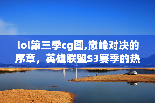 lol第三季cg图,巅峰对决的序章，英雄联盟S3赛季的热血回响