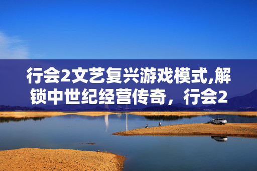 行会2文艺复兴游戏模式,解锁中世纪经营传奇，行会2文艺复兴下载指南